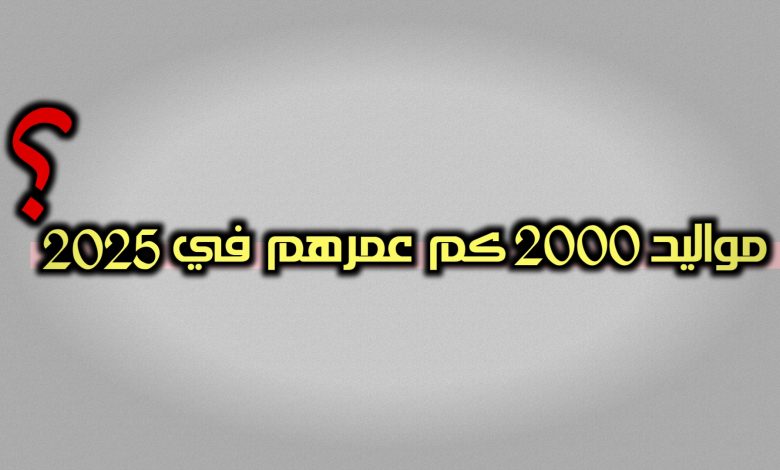 مواليد 2000 كم عمرهم في 2025