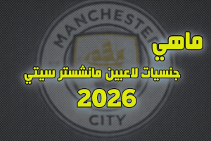 جنسيات لاعبين مانشستر سيتي 2026