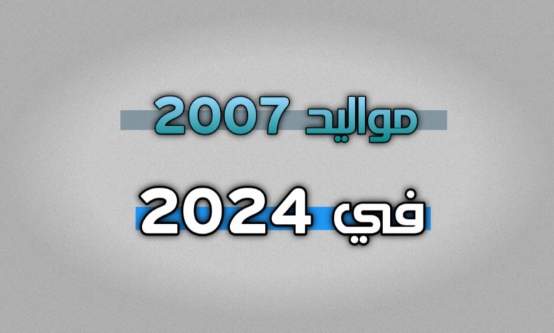 مواليد 2007 كم عمرهم في 2024