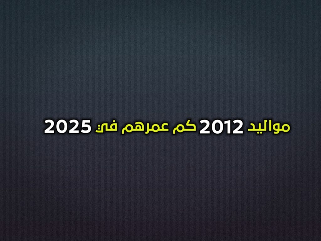 مواليد 2012 كم عمرهم في 2025