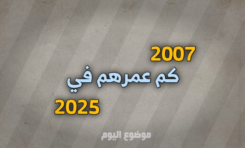 مواليد 2007 كم عمرهم في 2025
