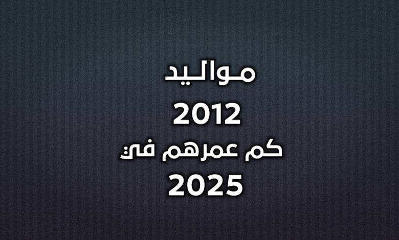 مواليد 2012 كم عمرهم في 2025