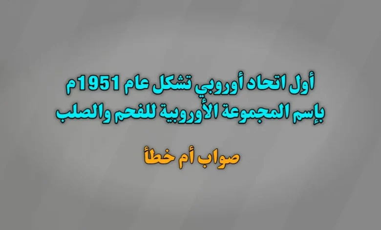 أول اتحاد أوروبي تشكل عام 1951م بإسم المجموعة الأوروبية للفحم والصلب