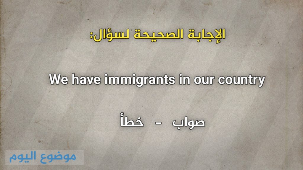 We have immigrants in our country صواب خطأ