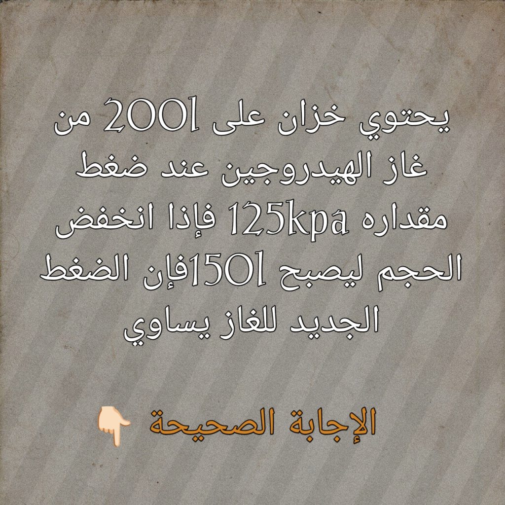 يحتوي خزان على 200l من غاز الهيدروجين عند ضغط مقداره 125kpa فإذا انخفض الحجم ليصبح 150lفإن الضغط الجديد للغاز يساوي