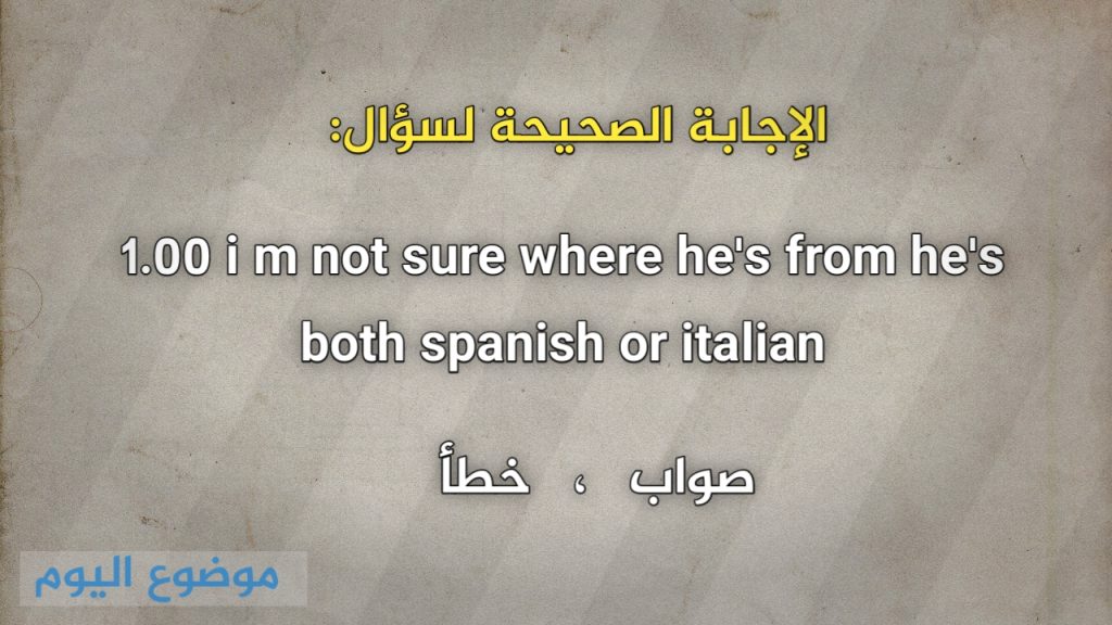 1.00 i m not sure where he's from he's both spanish or italian صواب خطأ