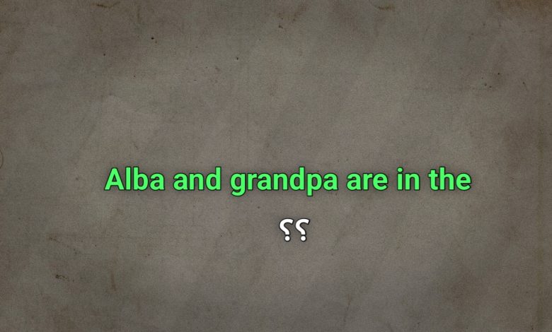 Alba and grandpa are in the