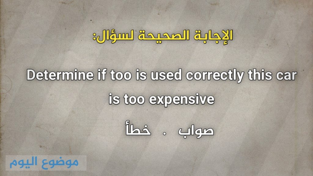 Determine if too is used correctly this car is too expensive صواب خطأ