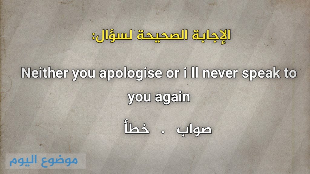 Neither you apologise or i ll never speak to you again صواب خطأ