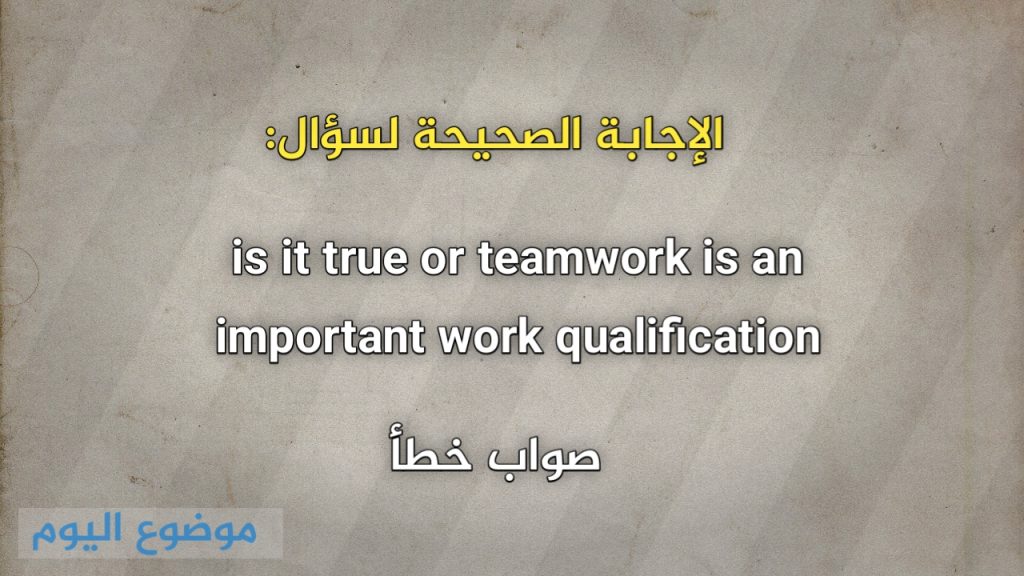 is it true or teamwork is an important work qualification صواب خطأ 