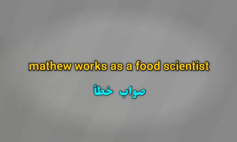 mathew works as a food scientist صواب خطأ