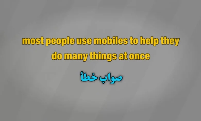 most people use mobiles to help they do many things at once. صواب خطأ