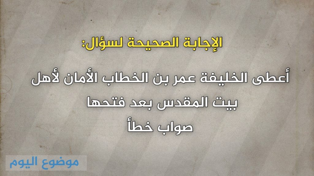 أعطى الخليفة عمر بن الخطاب الأمان لأهل بيت المقدس بعد فتحها صواب خطأ