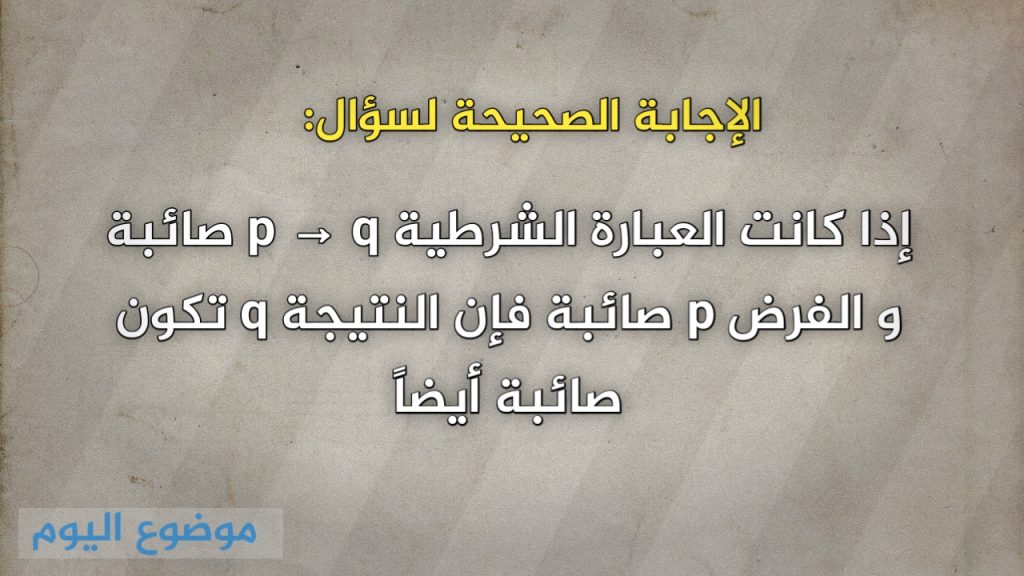 إذا كانت العبارة الشرطية p → q صائبة و الفرض p صائبة فإن النتيجة q تكون صائبة أيضاً
