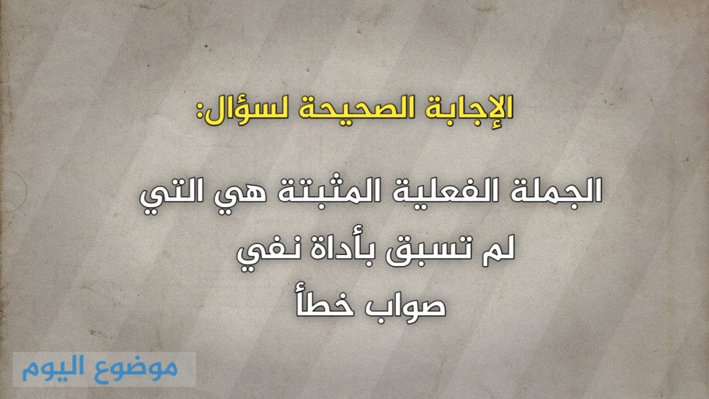 الجملة الفعلية المثبتة هي التي لم تسبق بأداة نفي صواب خطأ