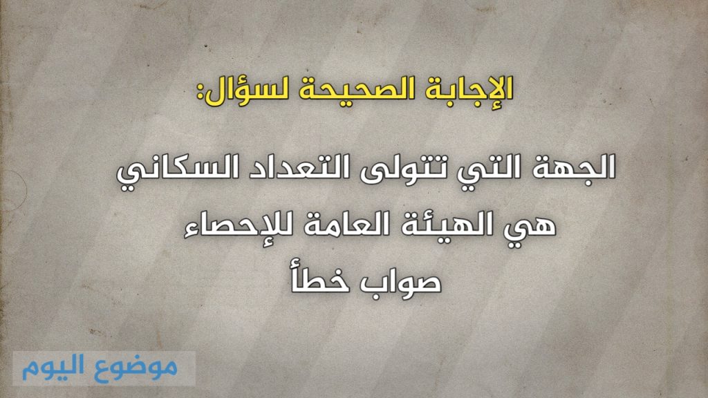 الجهة التي تتولى التعداد السكاني هي الهيئة العامة للإحصاء صواب خطأ