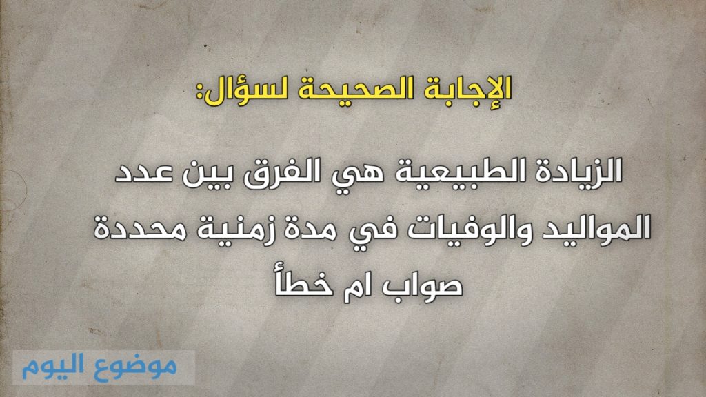 الزيادة الطبيعية هي الفرق بين عدد المواليد والوفيات في مدة زمنية محددة صواب خطأ