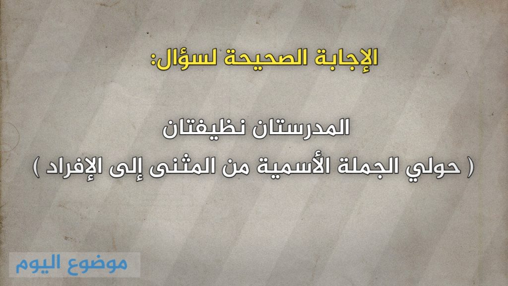 المدرستان نظيفتان ( حولي الجملة الأسمية من المثنى إلى الإفراد )