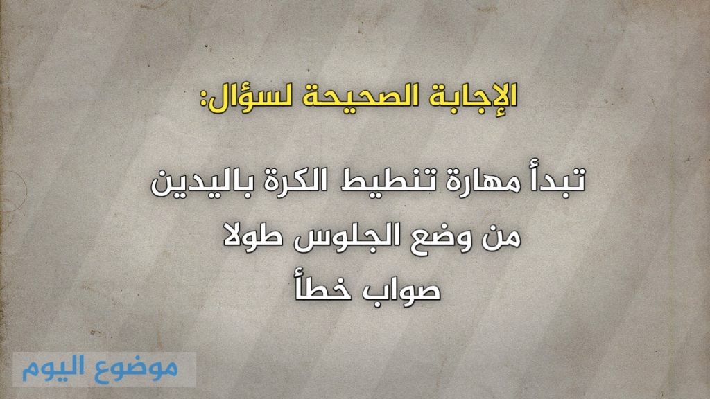 تبدأ مهارة تنطيط الكرة باليدين من وضع الجلوس طولا صواب خطأ 
