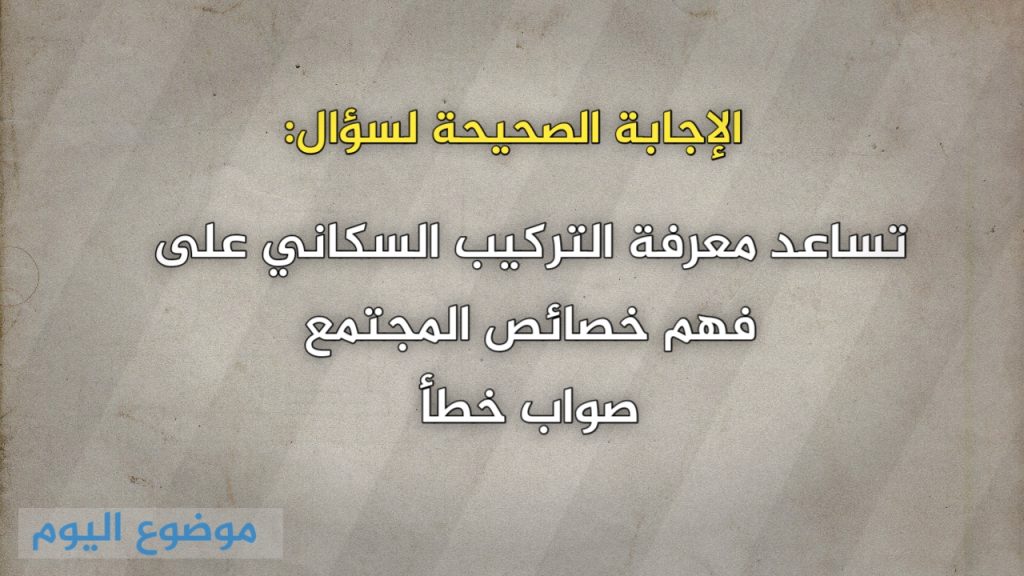 تساعد معرفة التركيب السكاني على فهم خصائص المجتمع صواب خطأ
