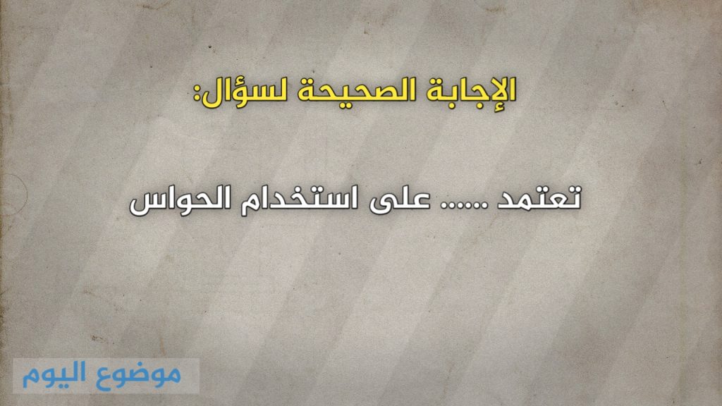 تعتمد ...... على استخدام الحواس