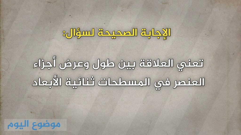 تعني العلاقة بين طول وعرض أجزاء العنصر في المسطحات ثنائية الأبعاد