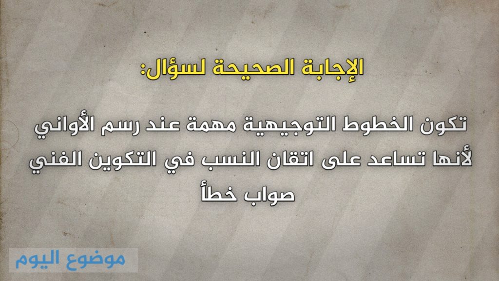 تكون الخطوط التوجيهية مهمة عند رسم الأواني لأنها تساعد على اتقان النسب في التكوين الفني صواب خطأ