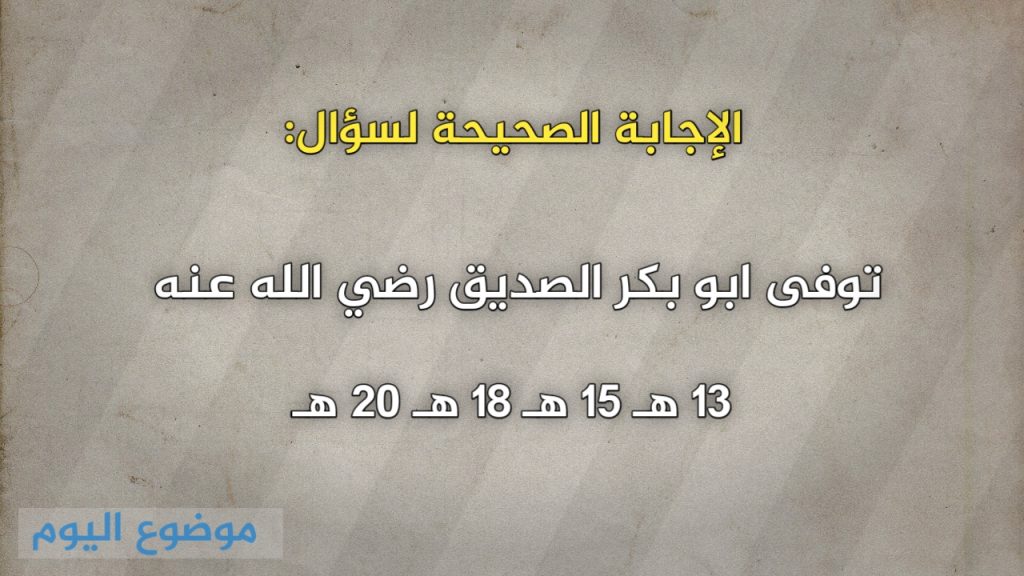 توفي أبو بكر الصديق رضي الله عنه 13 ه 15 ه 18 ه 20 ه