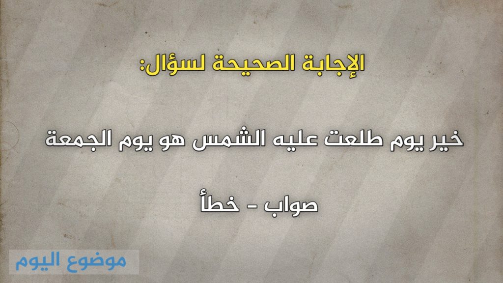 خير يوم طلعت عليه الشمس هو يوم الجمعة صواب خطأ