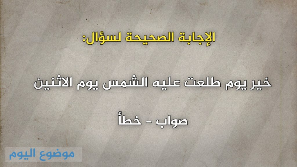 خير يوم طلعت عليه الشمس يوم الاثنين صواب خطأ