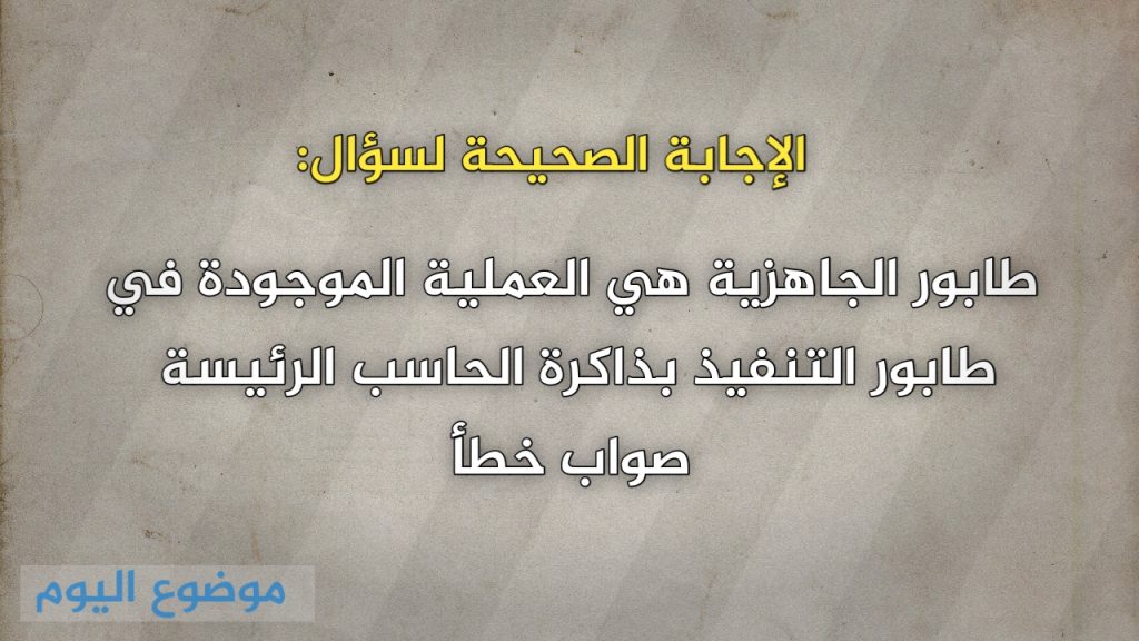 طابور الجاهزية هي العملية الموجودة في طابور التنفيذ بذاكرة الحاسب الرئيسة صواب خطأ