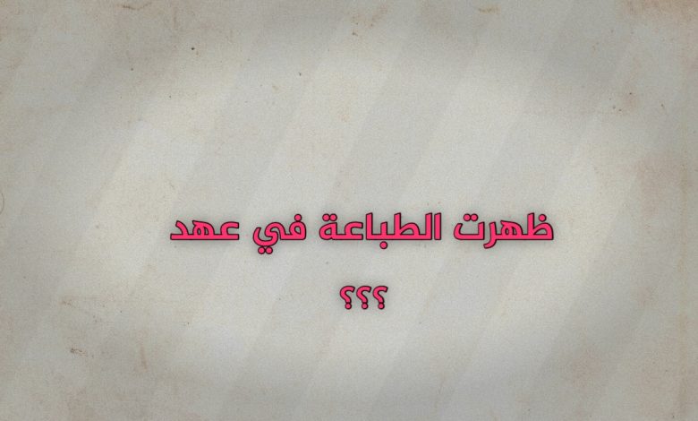 ظهرت الطباعة في عهد