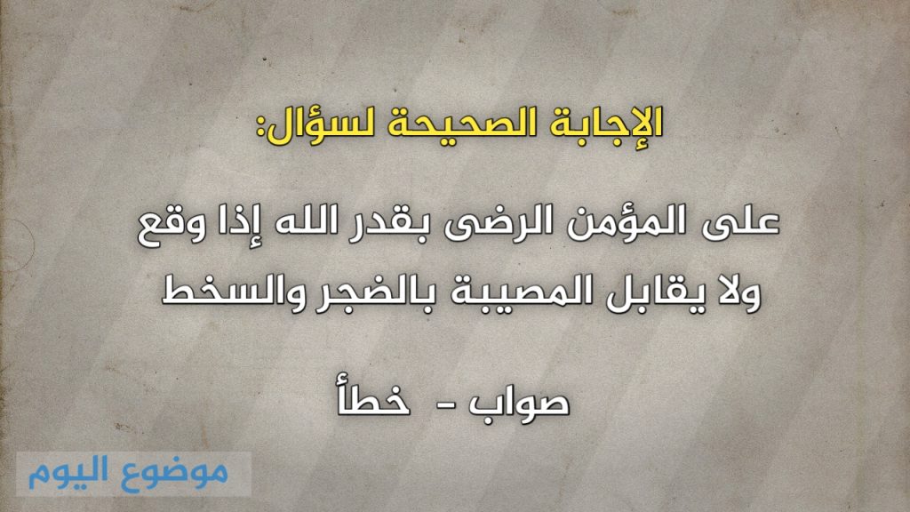 على المؤمن الرضى بقدر الله إذا وقع ولا يقابل المصيبة بالضجر والسخط صواب خطأ