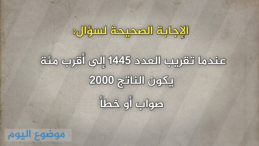 عندما تقريب العدد 1445 إلى أقرب مئة يكون الناتج 2000