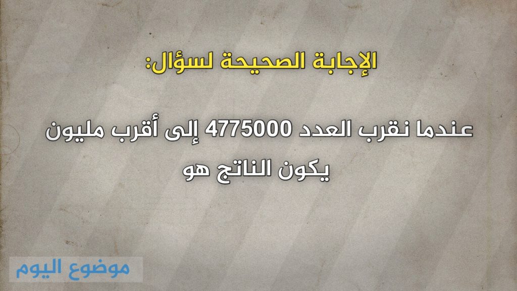 عندما نقرب العدد 4775000 إلى أقرب مليون يكون الناتج هو