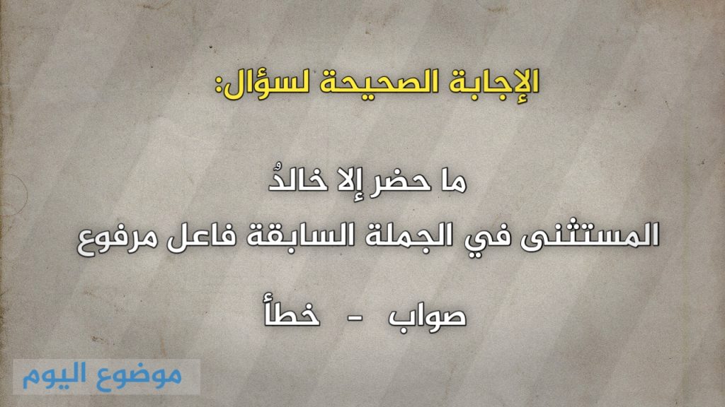 ما حضر إلا خالدٌ المستثنى في الجملة السابقة فاعل مرفوع صواب خطأ
