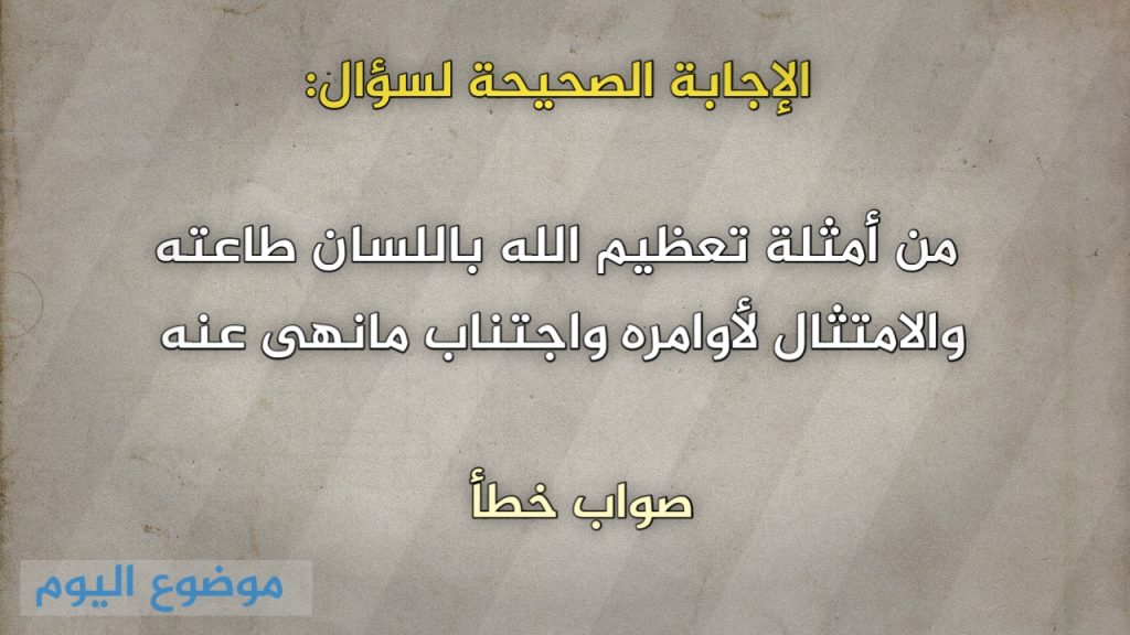 من أمثلة تعظيم الله باللسان طاعته والامتثال لأوامره واجتناب مانهى عنه صواب خطأ