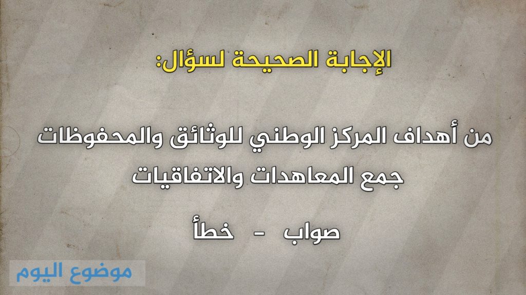 من أهداف المركز الوطني للوثائق والمحفوظات جمع المعاهدات والاتفاقيات صواب خطأ