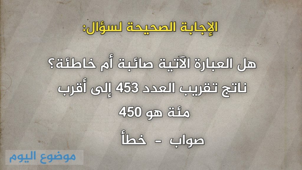 هل العبارة الآتية صائبة أم خاطئة؟ ناتج تقريب العدد ٤٥٣ إلى أقرب مئة هو ٤٥٠ صواب خطأ