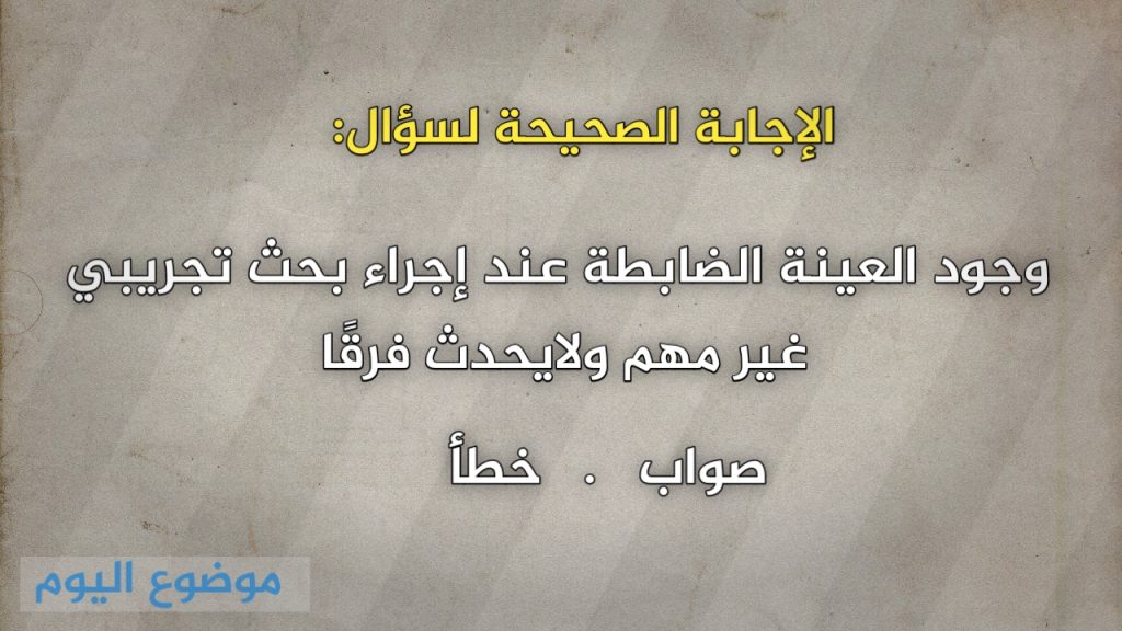 وجود العينة الضابطة عند إجراء بحث تجريبي غير مهم ولايحدث فرقًا صواب خطأ