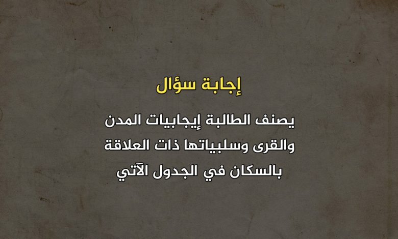 يصنف الطالبة إيجابيات المدن والقرى وسلبياتها ذات العلاقة بالسكان في الجدول الآتي: