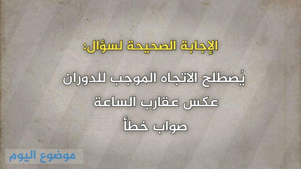 يُصطلح الاتجاه الموجب للدوران عكس عقارب الساعة صواب خطأ