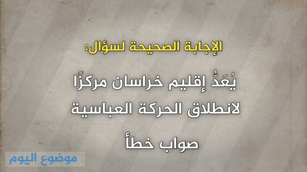 يُعَدُّ إقليم خراسان مركزًا لانطلاق الحركة العباسية صواب خطأ 