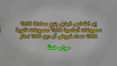 إن الشخص البخيل يتبع معادلة 50% مصروفات أساسية 20% مصروفات ثانوية 20% سداد قروض أو دين 10% ادخار صواب خطأ