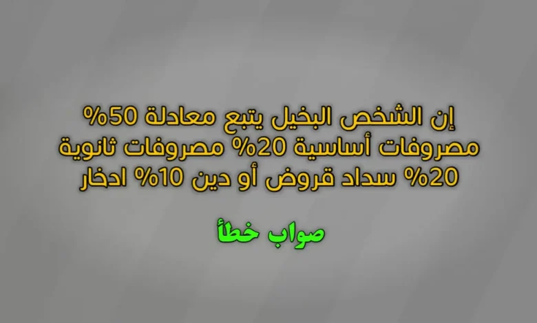 إن الشخص البخيل يتبع معادلة 50% مصروفات أساسية 20% مصروفات ثانوية 20% سداد قروض أو دين 10% ادخار صواب خطأ