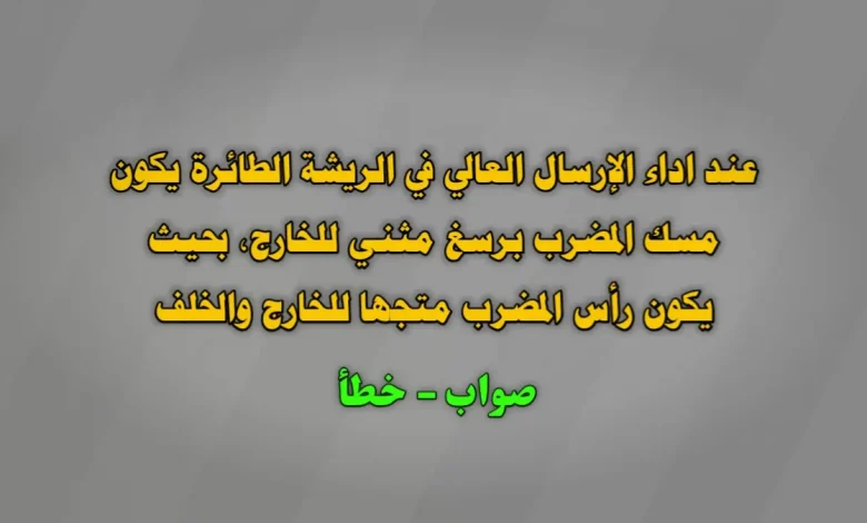 عند اداء الإرسال العالي في الريشة الطائرة يكون مسك المضرب برسغ مثني للخارج، بحيث يكون رأس المضرب متجها للخارج والخلف. صواب خطأ