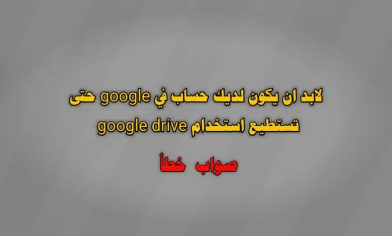 لابد ان يكون لديك حساب في google حتى تستطيع استخدام google drive صواب خطأ