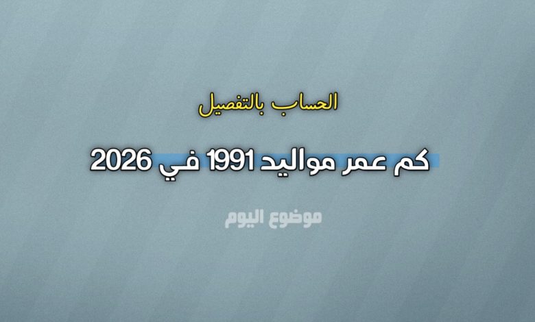 كم عمر مواليد 1991 في 2026؟ الحساب بالتفصيل