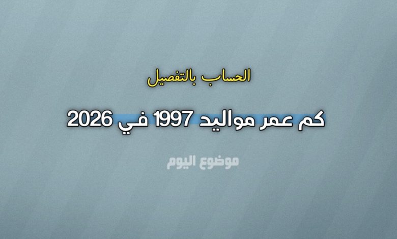 كم عمر مواليد 1997 في 2026؟ الحساب بالتفصيل