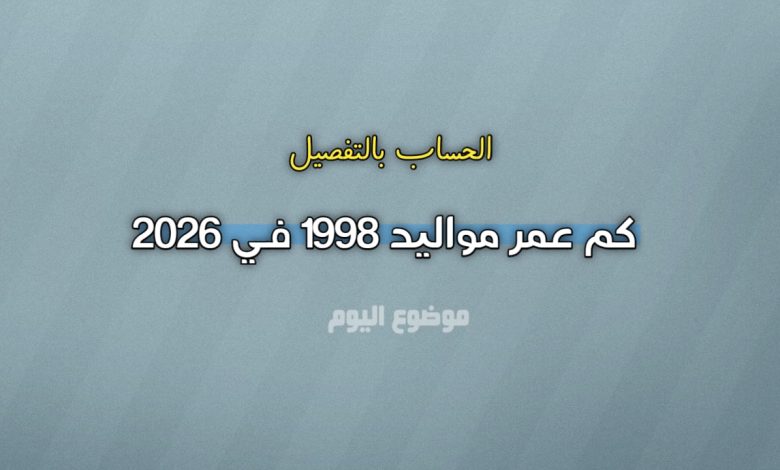 كم عمر مواليد 1998 في 2026؟ الحساب بالتفصيل